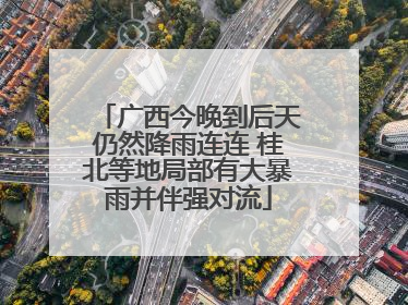 广西今晚到后天仍然降雨连连 桂北等地局部有大暴雨并伴强对流